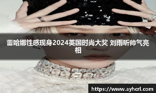 蕾哈娜性感现身2024英国时尚大奖 刘雨昕帅气亮相