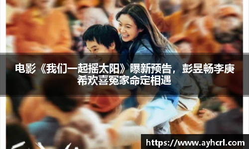 电影《我们一起摇太阳》曝新预告，彭昱畅李庚希欢喜冤家命定相遇